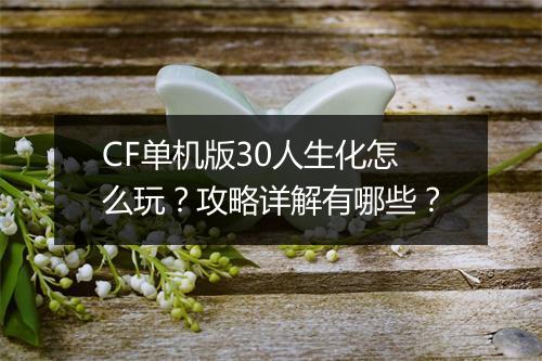 CF单机版30人生化怎么玩？攻略详解有哪些？