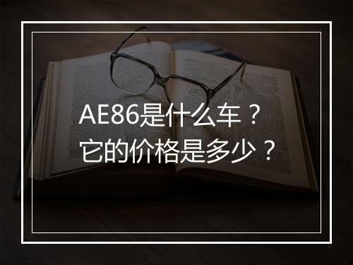 AE86是什么车？它的价格是多少？