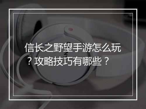 信长之野望手游怎么玩？攻略技巧有哪些？