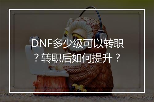 DNF多少级可以转职？转职后如何提升？