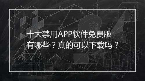 十大禁用APP软件免费版有哪些？真的可以下载吗？