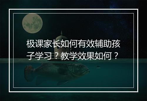 极课家长如何有效辅助孩子学习？教学效果如何？