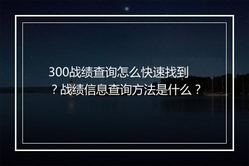 300战绩查询怎么快速找到？战绩信息查询方法是什么？