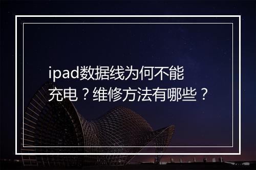 ipad数据线为何不能充电？维修方法有哪些？