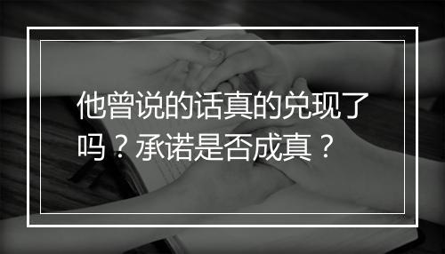他曾说的话真的兑现了吗？承诺是否成真？