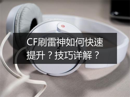 CF刷雷神如何快速提升？技巧详解？