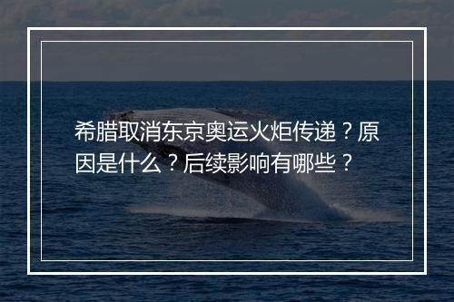 希腊取消东京奥运火炬传递？原因是什么？后续影响有哪些？