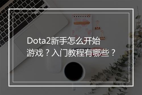 Dota2新手怎么开始游戏？入门教程有哪些？