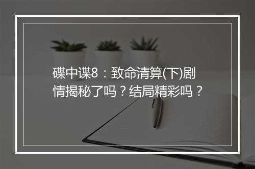 碟中谍8：致命清算(下)剧情揭秘了吗？结局精彩吗？