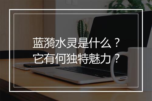 蓝漪水灵是什么？它有何独特魅力？