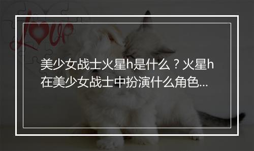 美少女战士火星h是什么？火星h在美少女战士中扮演什么角色？