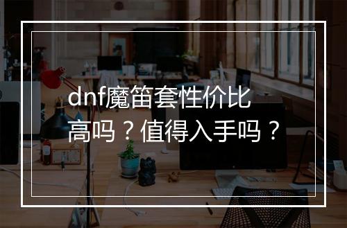 dnf魔笛套性价比高吗？值得入手吗？
