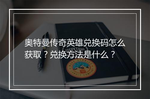 奥特曼传奇英雄兑换码怎么获取？兑换方法是什么？