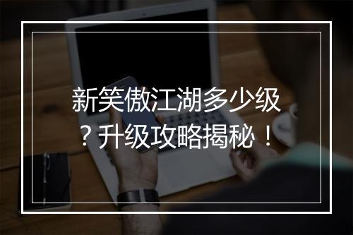 新笑傲江湖多少级？升级攻略揭秘！