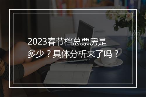 2023春节档总票房是多少？具体分析来了吗？