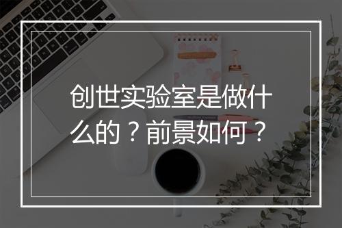 创世实验室是做什么的？前景如何？