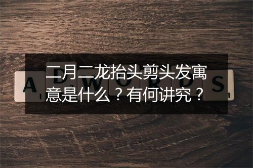 二月二龙抬头剪头发寓意是什么？有何讲究？