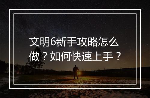 文明6新手攻略怎么做？如何快速上手？