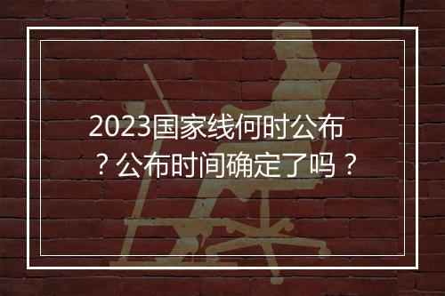 2023国家线何时公布？公布时间确定了吗？