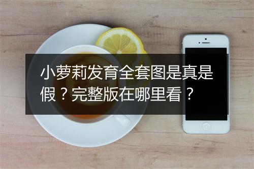 小萝莉发育全套图是真是假？完整版在哪里看？