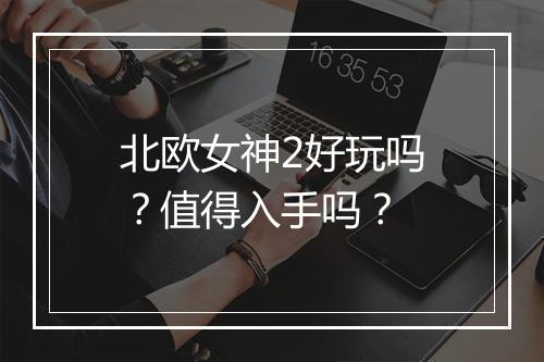 北欧女神2好玩吗？值得入手吗？