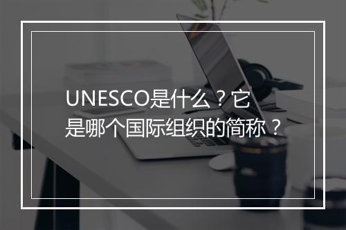 UNESCO是什么？它是哪个国际组织的简称？