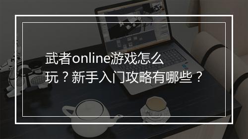 武者online游戏怎么玩？新手入门攻略有哪些？