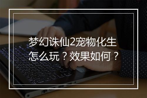 梦幻诛仙2宠物化生怎么玩？效果如何？
