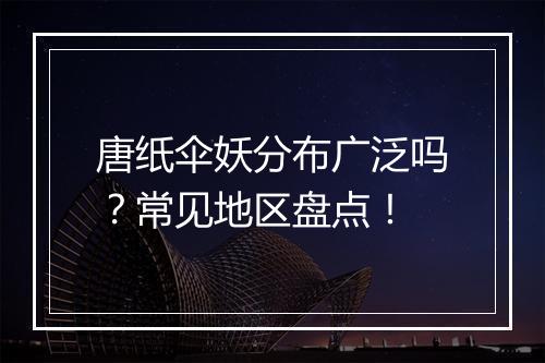 唐纸伞妖分布广泛吗？常见地区盘点！