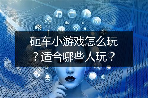 砸车小游戏怎么玩？适合哪些人玩？