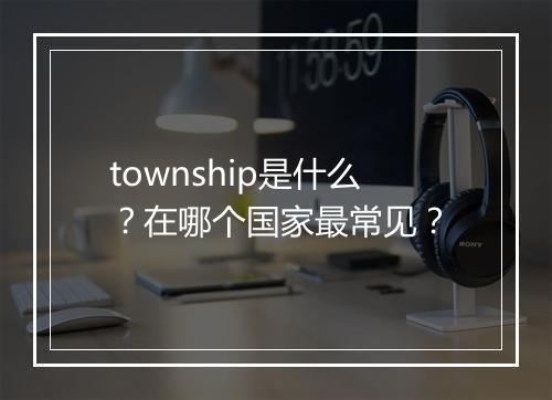 township是什么？在哪个国家最常见？