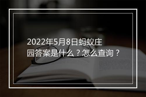 2022年5月8日蚂蚁庄园答案是什么？怎么查询？