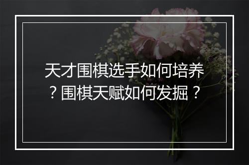天才围棋选手如何培养？围棋天赋如何发掘？