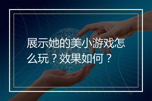 展示她的美小游戏怎么玩？效果如何？