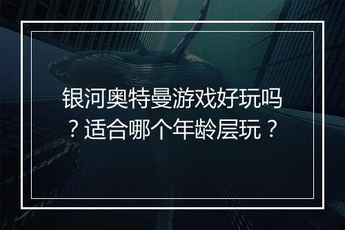 银河奥特曼游戏好玩吗？适合哪个年龄层玩？