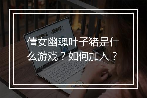 倩女幽魂叶子猪是什么游戏？如何加入？
