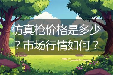 仿真枪价格是多少？市场行情如何？