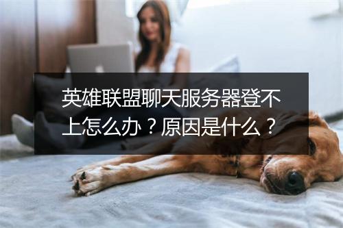 英雄联盟聊天服务器登不上怎么办？原因是什么？