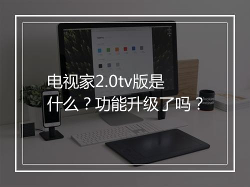电视家2.0tv版是什么？功能升级了吗？