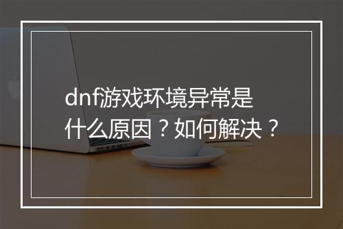 dnf游戏环境异常是什么原因？如何解决？