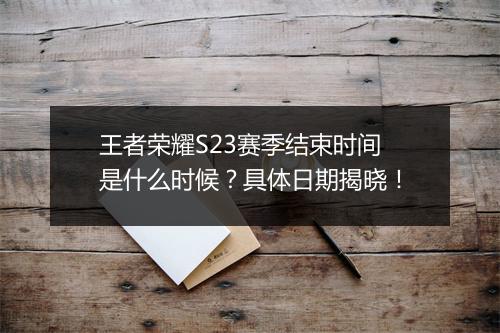 王者荣耀S23赛季结束时间是什么时候？具体日期揭晓！
