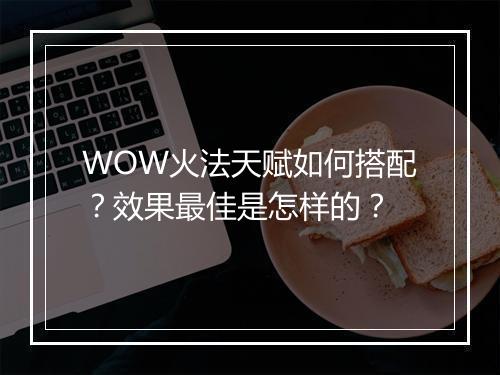 WOW火法天赋如何搭配？效果最佳是怎样的？