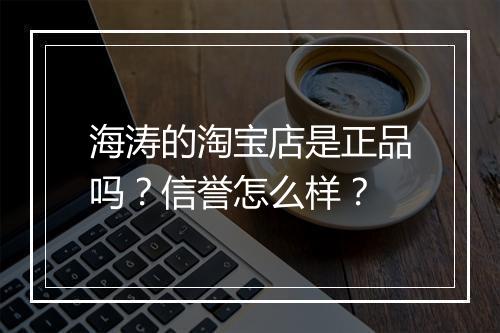 海涛的淘宝店是正品吗？信誉怎么样？