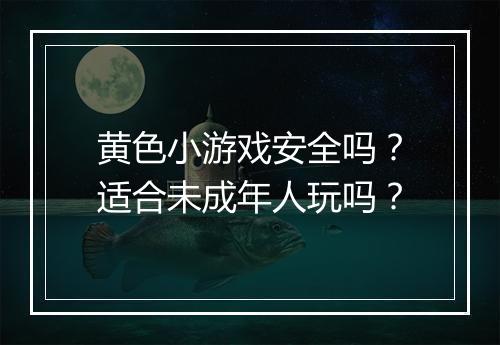 黄色小游戏安全吗？适合未成年人玩吗？
