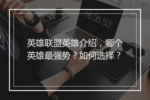 英雄联盟英雄介绍，哪个英雄最强势？如何选择？