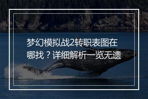 梦幻模拟战2转职表图在哪找？详细解析一览无遗