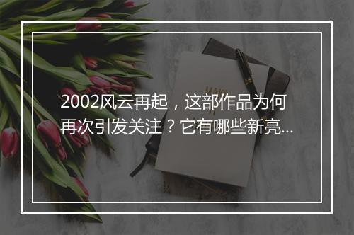 2002风云再起，这部作品为何再次引发关注？它有哪些新亮点？