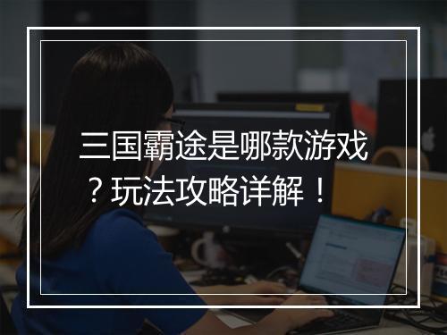 三国霸途是哪款游戏?玩法攻略详解!
