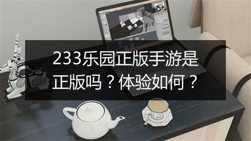 233乐园正版手游是正版吗？体验如何？