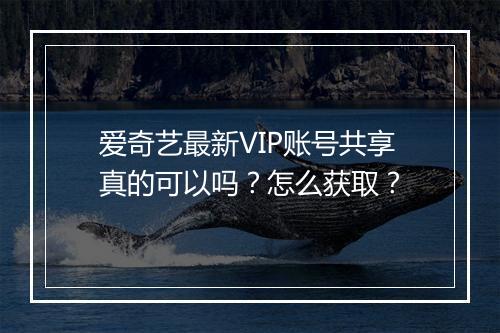 爱奇艺最新VIP账号共享真的可以吗？怎么获取？